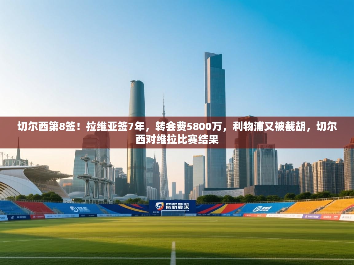 切尔西第8签！拉维亚签7年，转会费5800万，利物浦又被截胡，切尔西对维拉比赛结果