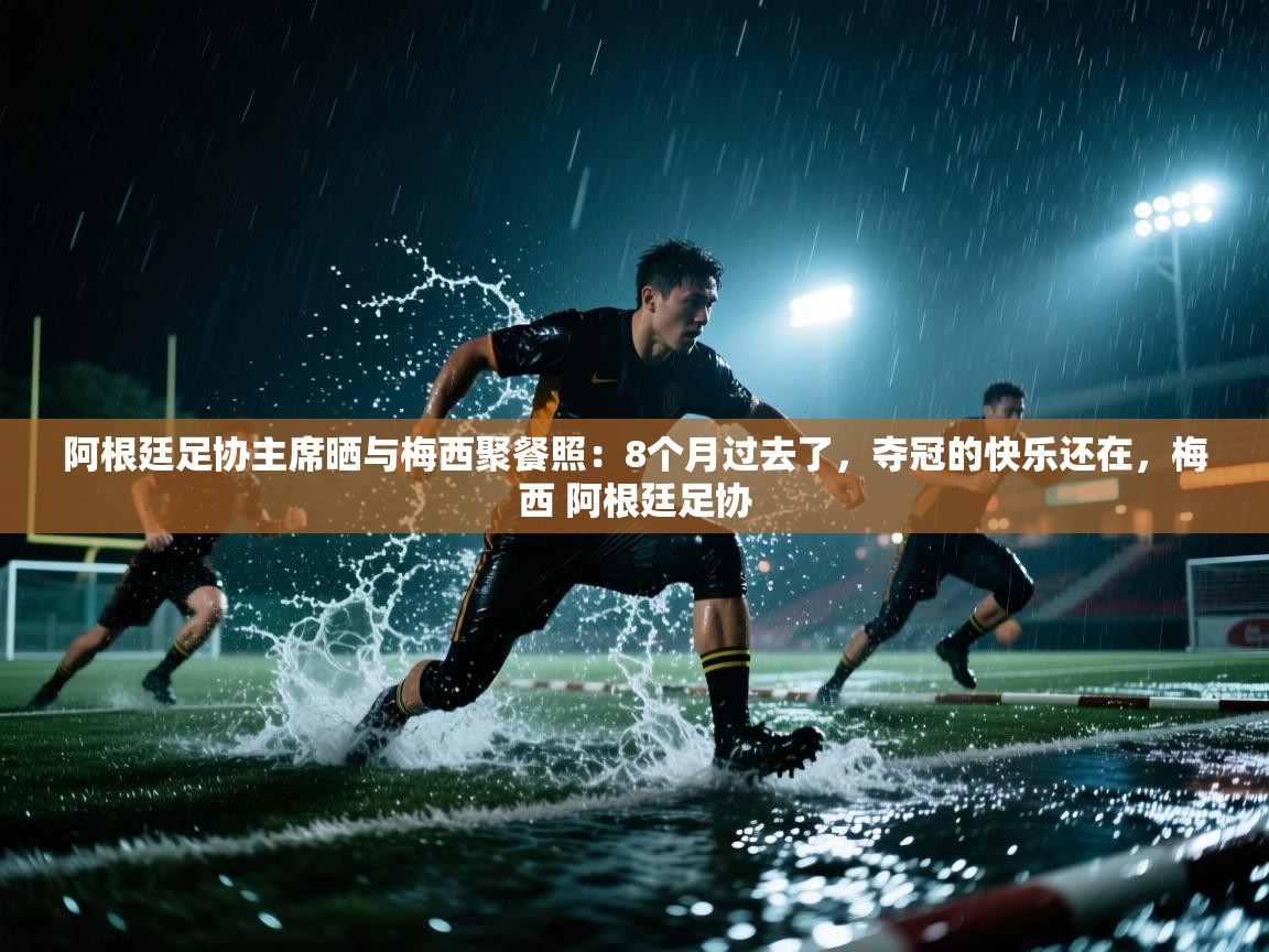 阿根廷足协主席晒与梅西聚餐照：8个月过去了，夺冠的快乐还在，梅西 阿根廷足协