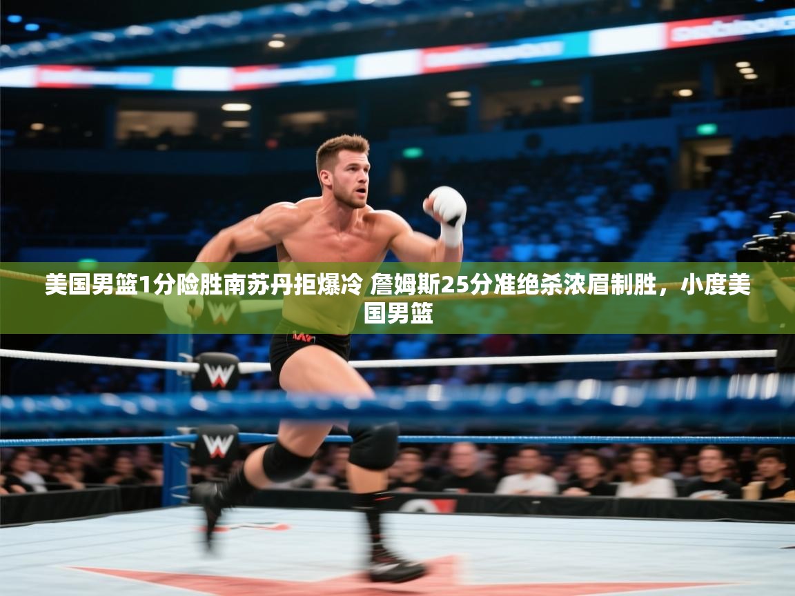 美国男篮1分险胜南苏丹拒爆冷 詹姆斯25分准绝杀浓眉制胜,小度美国男篮 第2张