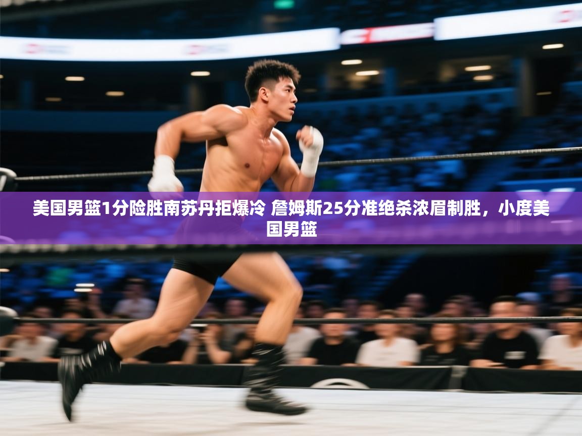 美国男篮1分险胜南苏丹拒爆冷 詹姆斯25分准绝杀浓眉制胜,小度美国男篮 第1张