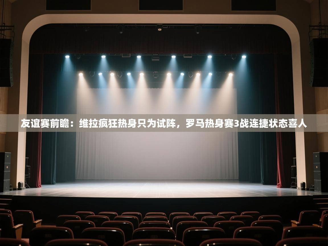 友谊赛前瞻:维拉疯狂热身只为试阵,罗马热身赛3战连捷状态喜人 第1张