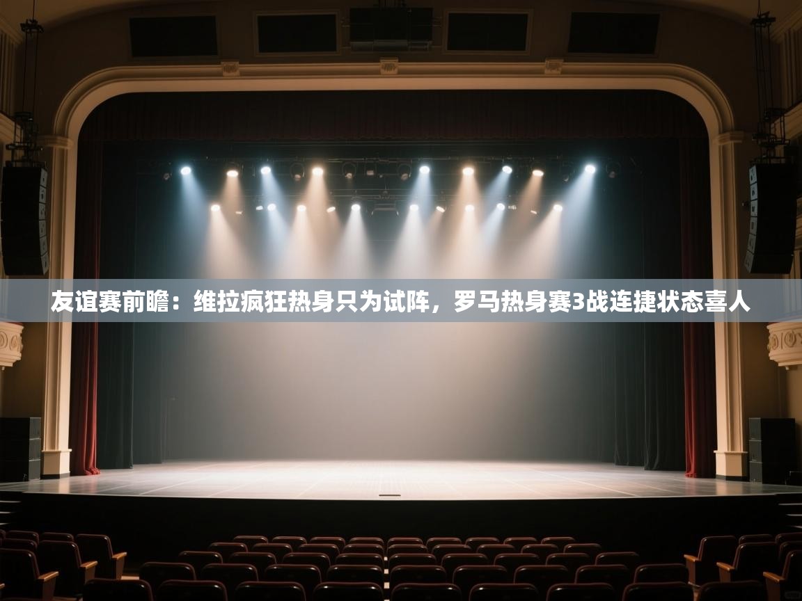 友谊赛前瞻:维拉疯狂热身只为试阵,罗马热身赛3战连捷状态喜人 第2张