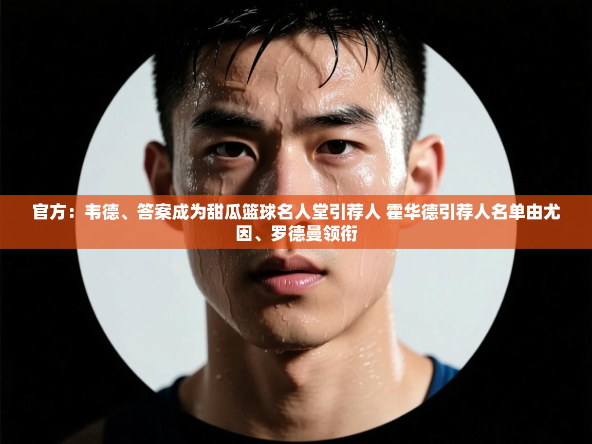 官方：韦德、答案成为甜瓜篮球名人堂引荐人 霍华德引荐人名单由尤因、罗德曼领衔  第2张