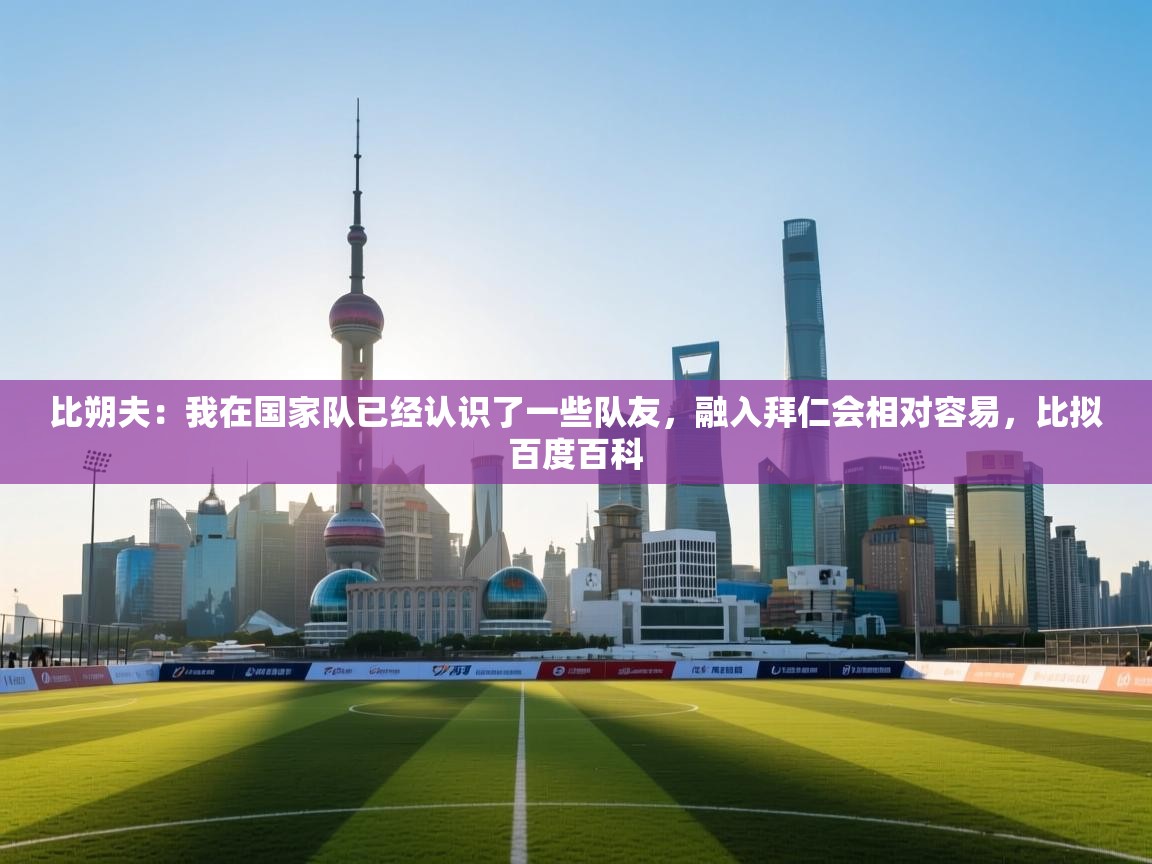 比朔夫：我在国家队已经认识了一些队友，融入拜仁会相对容易，比拟百度百科