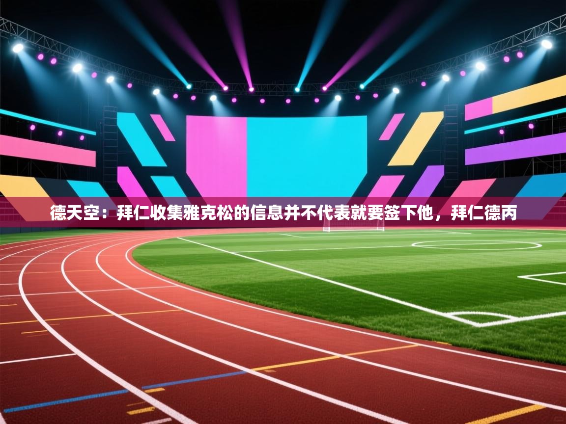 德天空：拜仁收集雅克松的信息并不代表就要签下他，拜仁德丙