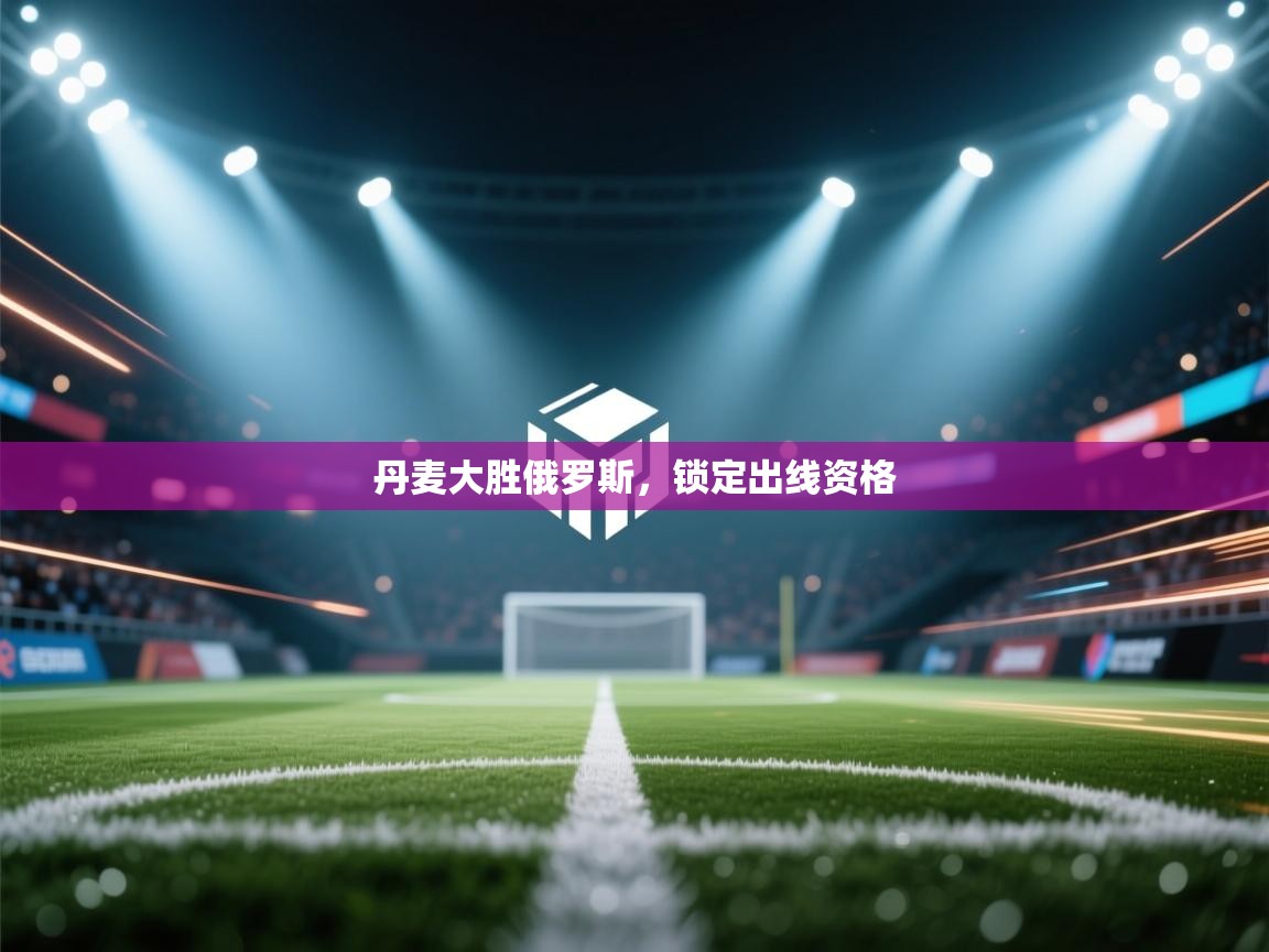 丹麦大胜俄罗斯，锁定出线资格