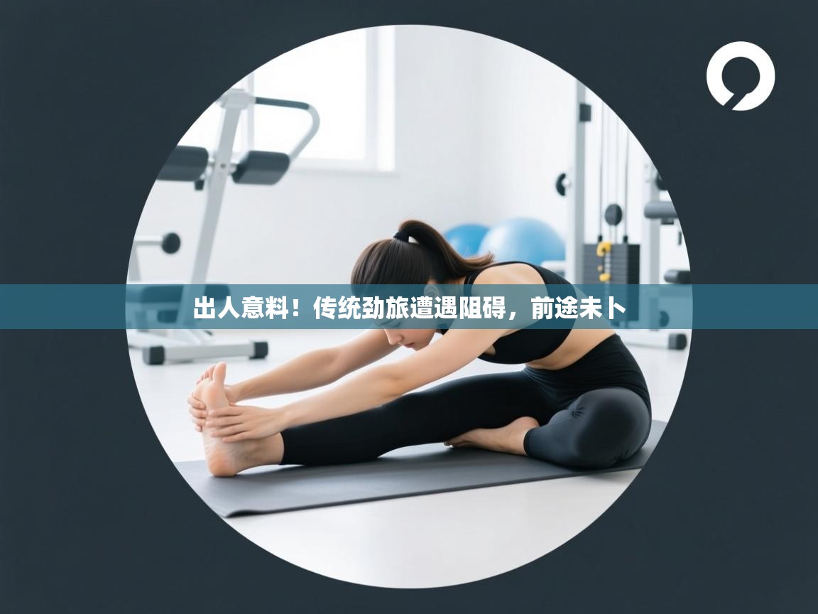 出人意料！传统劲旅遭遇阻碍，前途未卜  第1张