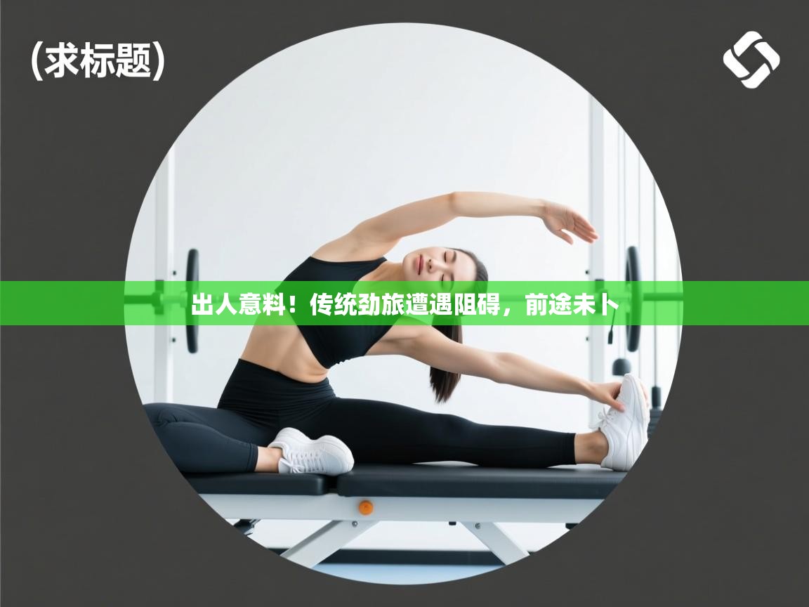 出人意料！传统劲旅遭遇阻碍，前途未卜  第2张