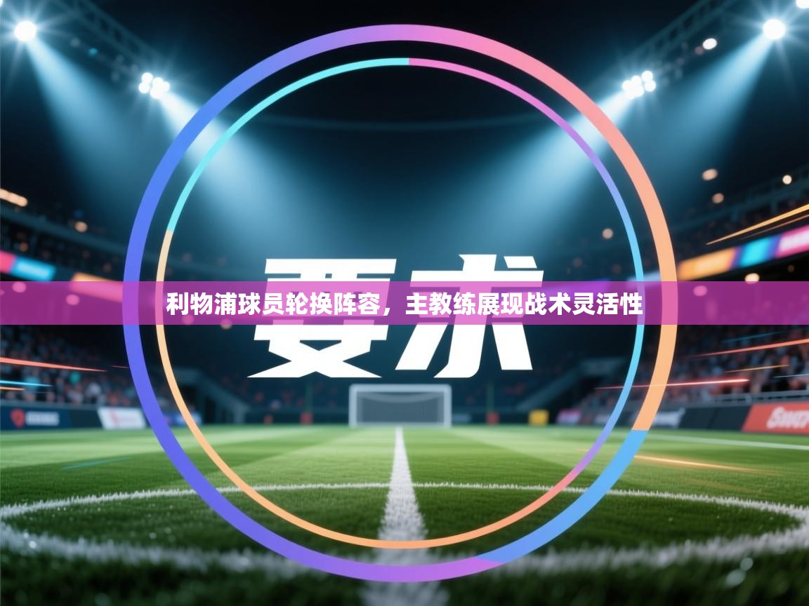 利物浦球员轮换阵容，主教练展现战术灵活性  第1张