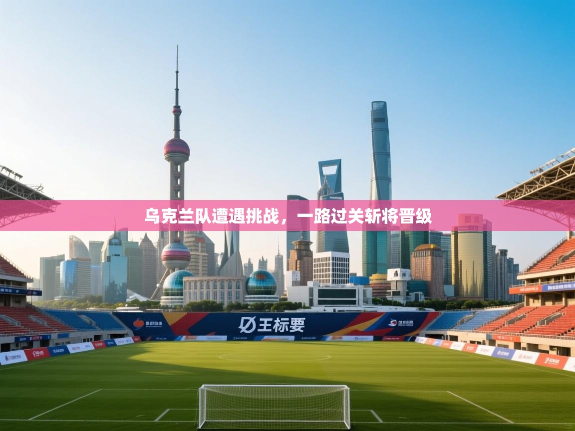 乌克兰队遭遇挑战,一路过关斩将晋级 第1张