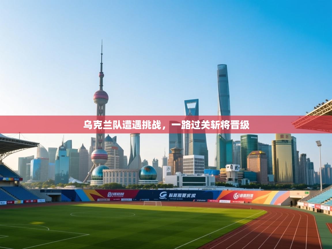 乌克兰队遭遇挑战,一路过关斩将晋级 第2张