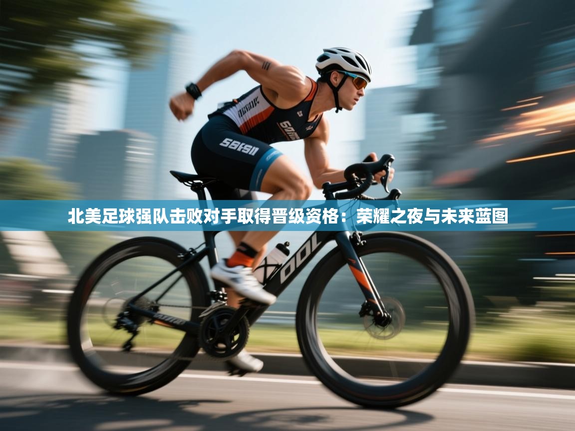 北美足球强队击败对手取得晋级资格：荣耀之夜与未来蓝图  第2张