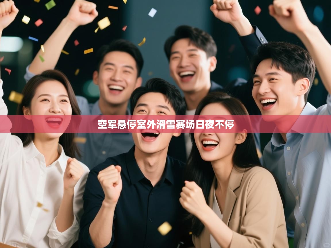 空军悬停室外滑雪赛场日夜不停  第1张