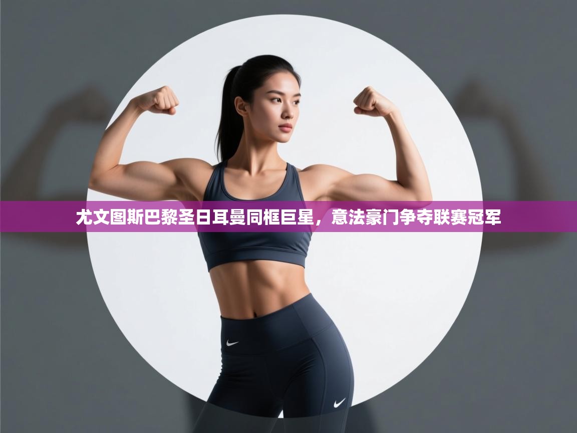 尤文图斯巴黎圣日耳曼同框巨星，意法豪门争夺联赛冠军